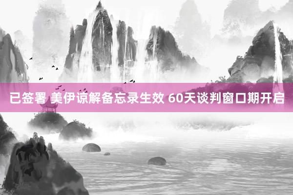 已签署 美伊谅解备忘录生效 60天谈判窗口期开启