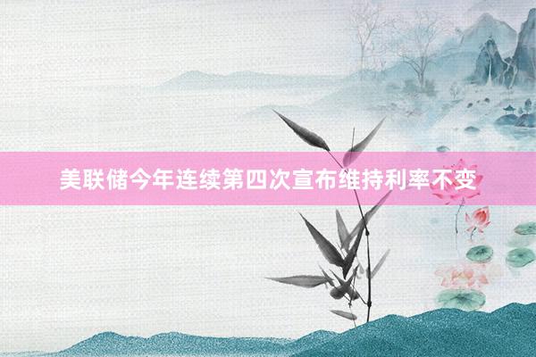 美联储今年连续第四次宣布维持利率不变