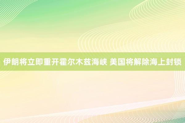 伊朗将立即重开霍尔木兹海峡 美国将解除海上封锁