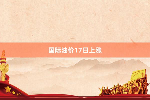 国际油价17日上涨
