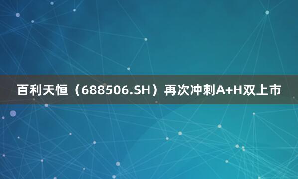 百利天恒（688506.SH）再次冲刺A+H双上市