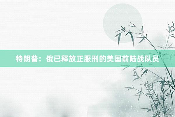特朗普：俄已释放正服刑的美国前陆战队员