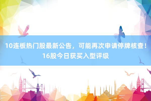 10连板热门股最新公告，可能再次申请停牌核查！16股今日获买入型评级