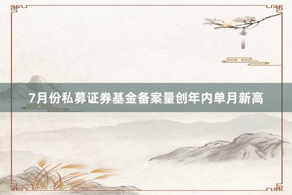7月份私募证券基金备案量创年内单月新高