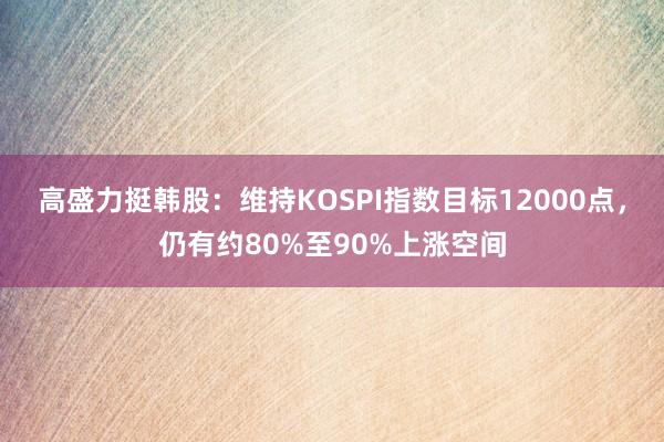 高盛力挺韩股：维持KOSPI指数目标12000点，仍有约80%至90%上涨空间