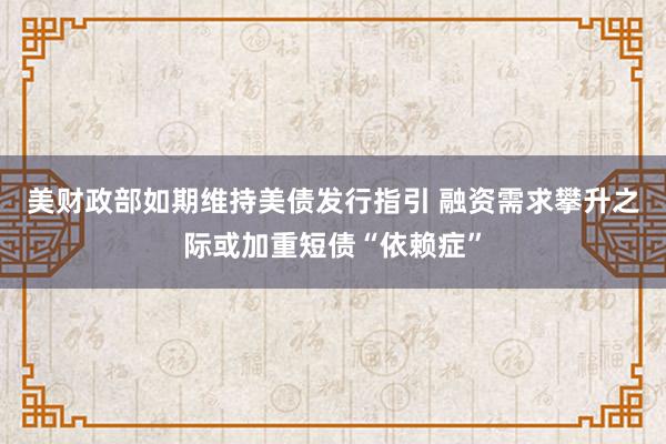 美财政部如期维持美债发行指引 融资需求攀升之际或加重短债“依赖症”