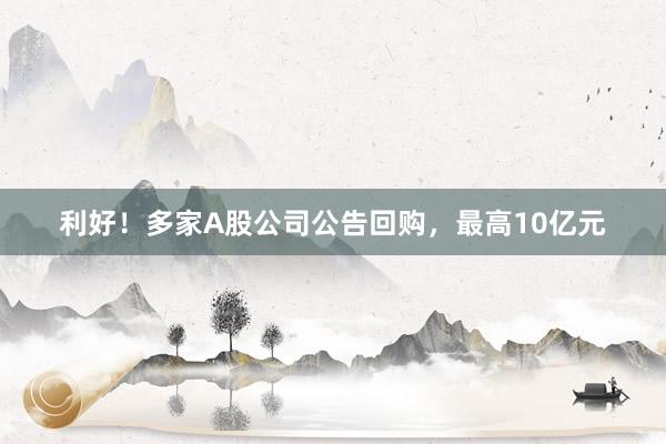 利好！多家A股公司公告回购，最高10亿元