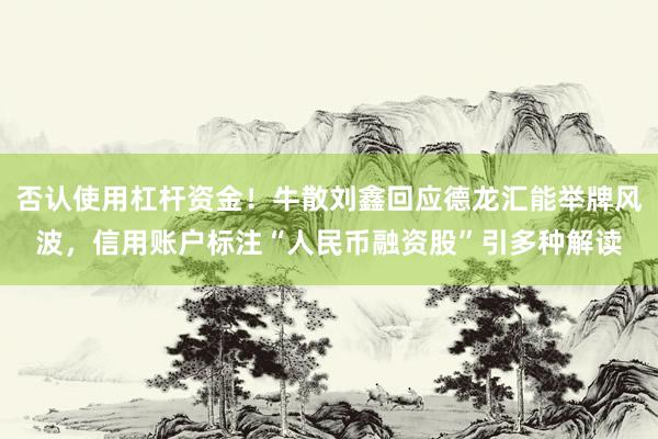 否认使用杠杆资金！牛散刘鑫回应德龙汇能举牌风波，信用账户标注“人民币融资股”引多种解读