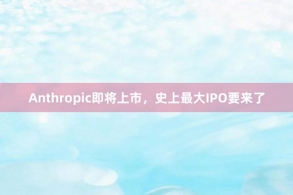 Anthropic即将上市，史上最大IPO要来了