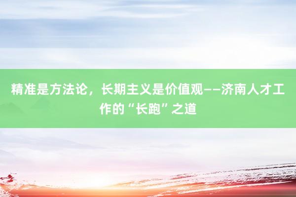 精准是方法论，长期主义是价值观——济南人才工作的“长跑”之道