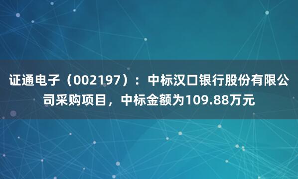 证通电子（002197）：中标汉口银行股份有限公司采购项目，中标金额为109.88万元