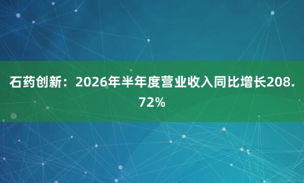 石药创新：2026年半年度营业收入同比增长208.72%