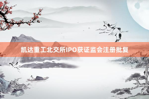 凯达重工北交所IPO获证监会注册批复