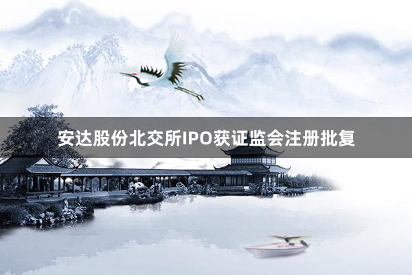 安达股份北交所IPO获证监会注册批复