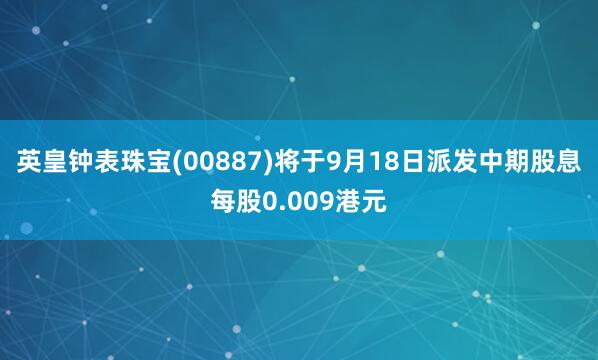 英皇钟表珠宝(00887)将于9月18日派发中期股息每股0.009港元