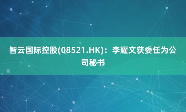 智云国际控股(08521.HK)：李耀文获委任为公司秘书