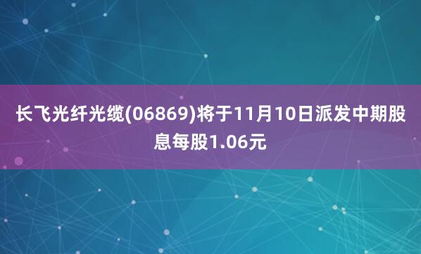 长飞光纤光缆(06869)将于11月10日派发中期股息每股1.06元