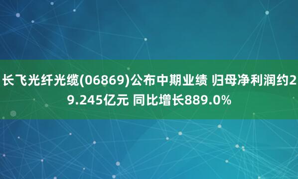 长飞光纤光缆(06869)公布中期业绩 归母净利润约29.245亿元 同比增长889.0%