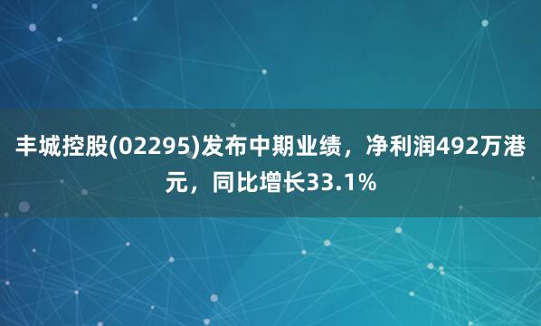 丰城控股(02295)发布中期业绩，净利润492万港元，同比增长33.1%