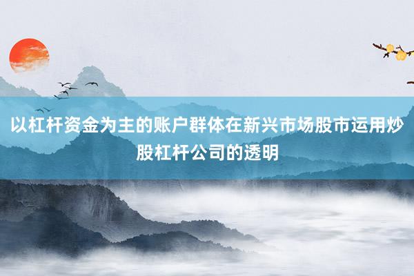 以杠杆资金为主的账户群体在新兴市场股市运用炒股杠杆公司的透明