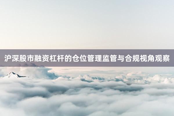 沪深股市融资杠杆的仓位管理监管与合规视角观察