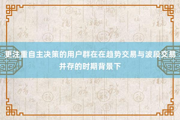 更注重自主决策的用户群在在趋势交易与波段交易并存的时期背景下