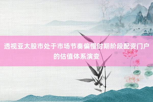 透视亚太股市处于市场节奏偏慢时期阶段配资门户的估值体系演变