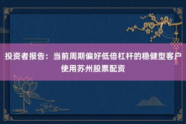 投资者报告：当前周期偏好低倍杠杆的稳健型客户使用苏州股票配资