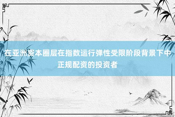 在亚洲资本圈层在指数运行弹性受限阶段背景下中正规配资的投资者