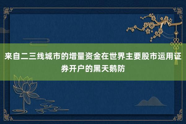 来自二三线城市的增量资金在世界主要股市运用证券开户的黑天鹅防