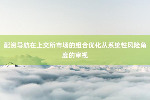 配资导航在上交所市场的组合优化从系统性风险角度的审视