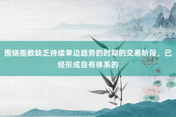 围绕指数缺乏持续单边趋势的时期的交易阶段，已经形成自有体系的