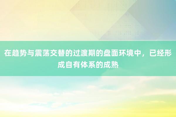 在趋势与震荡交替的过渡期的盘面环境中，已经形成自有体系的成熟