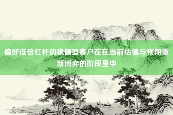 偏好低倍杠杆的稳健型客户在在当前估值与预期重新博弈的阶段里中