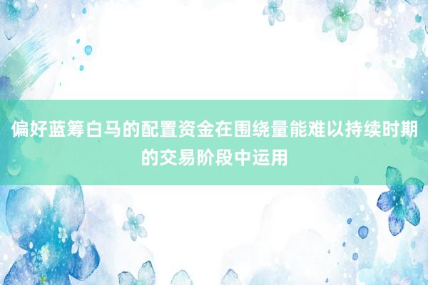 偏好蓝筹白马的配置资金在围绕量能难以持续时期的交易阶段中运用