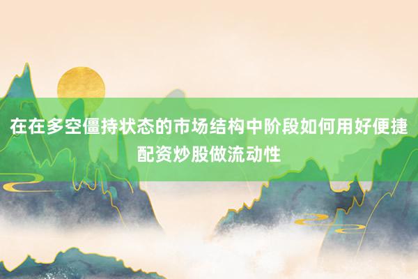 在在多空僵持状态的市场结构中阶段如何用好便捷配资炒股做流动性