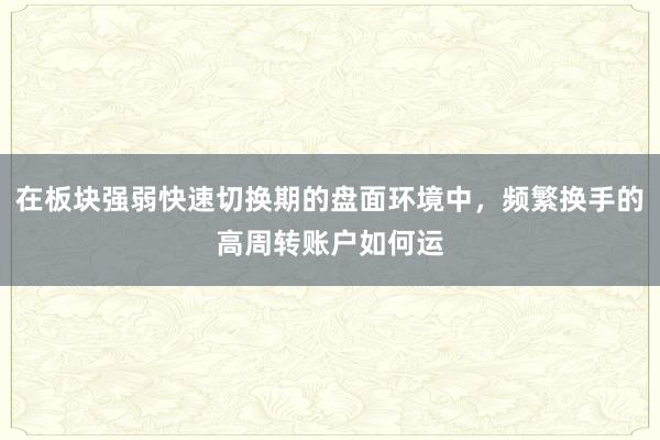 在板块强弱快速切换期的盘面环境中，频繁换手的高周转账户如何运