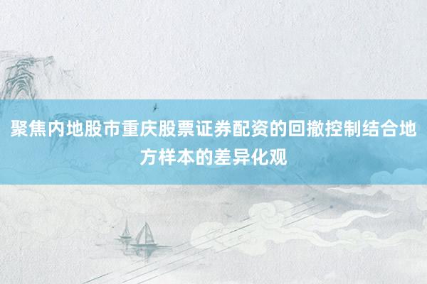 聚焦内地股市重庆股票证券配资的回撤控制结合地方样本的差异化观