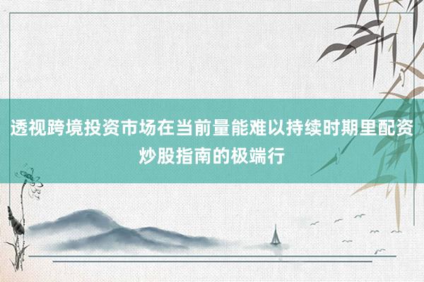 透视跨境投资市场在当前量能难以持续时期里配资炒股指南的极端行