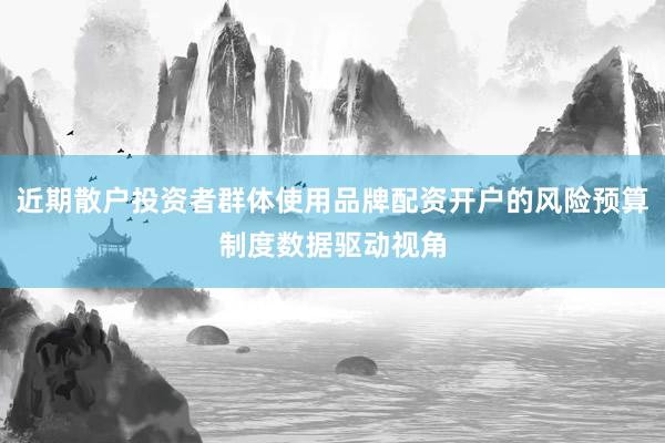 近期散户投资者群体使用品牌配资开户的风险预算制度数据驱动视角