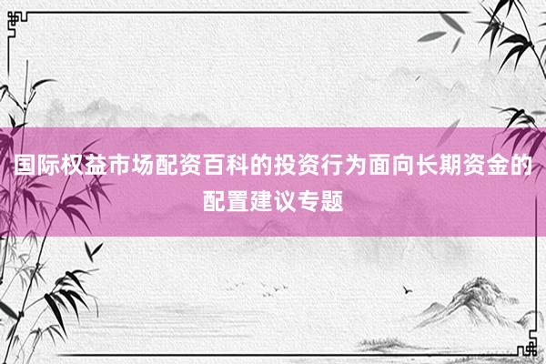 国际权益市场配资百科的投资行为面向长期资金的配置建议专题