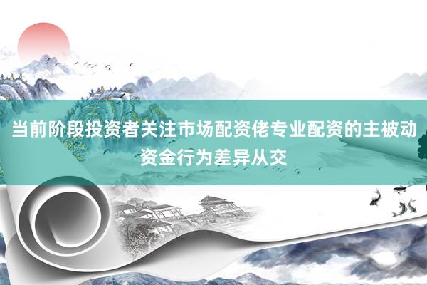 当前阶段投资者关注市场配资佬专业配资的主被动资金行为差异从交