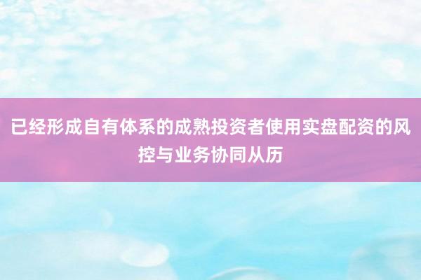 已经形成自有体系的成熟投资者使用实盘配资的风控与业务协同从历