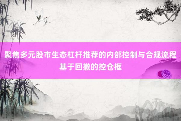 聚焦多元股市生态杠杆推荐的内部控制与合规流程基于回撤的控仓框