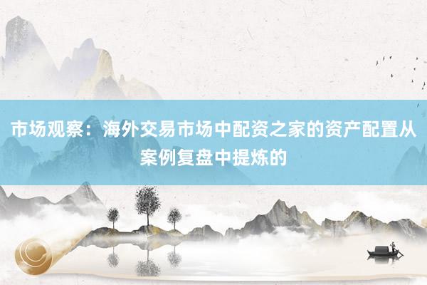 市场观察：海外交易市场中配资之家的资产配置从案例复盘中提炼的