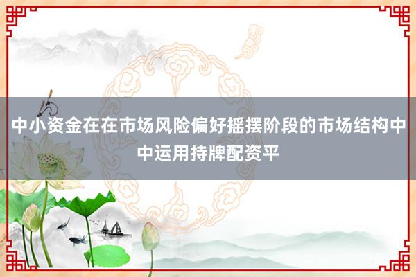中小资金在在市场风险偏好摇摆阶段的市场结构中中运用持牌配资平