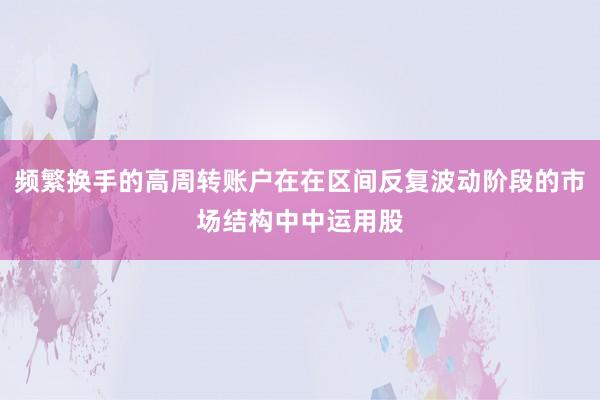 频繁换手的高周转账户在在区间反复波动阶段的市场结构中中运用股