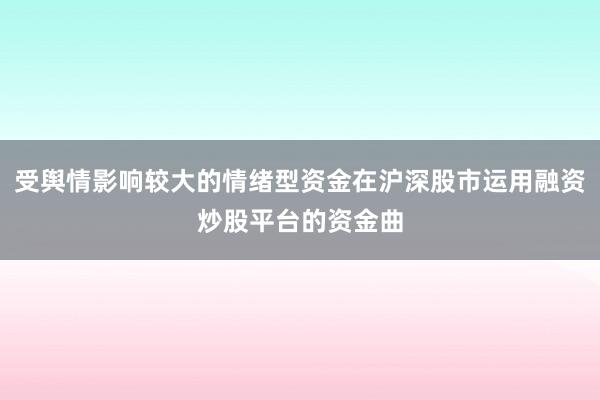 受舆情影响较大的情绪型资金在沪深股市运用融资炒股平台的资金曲