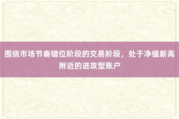 围绕市场节奏错位阶段的交易阶段，处于净值新高附近的进攻型账户