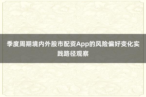季度周期境内外股市配资App的风险偏好变化实践路径观察